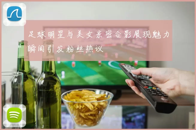 足球明星与美女亲密合影展现魅力瞬间引发粉丝热议