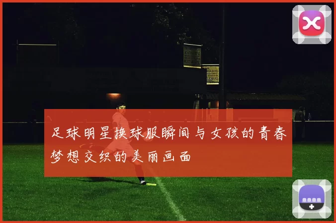 足球明星换球服瞬间与女孩的青春梦想交织的美丽画面