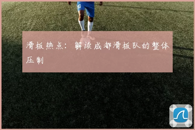 滑板热点：解读成都滑板队的整体压制