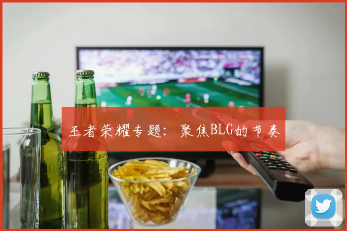 王者荣耀专题：聚焦BLG的节奏
