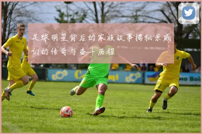 足球明星背后的家族故事揭秘亲戚们的传奇与奋斗历程