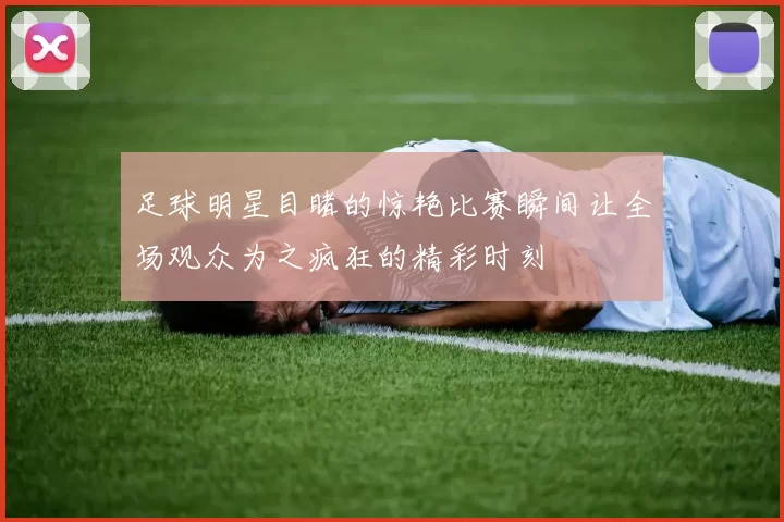 足球明星目睹的惊艳比赛瞬间让全场观众为之疯狂的精彩时刻