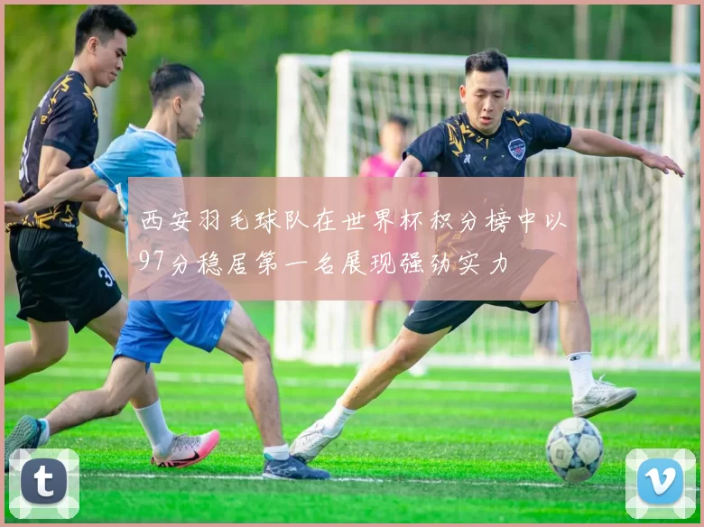 西安羽毛球队在世界杯积分榜中以97分稳居第一名展现强劲实力