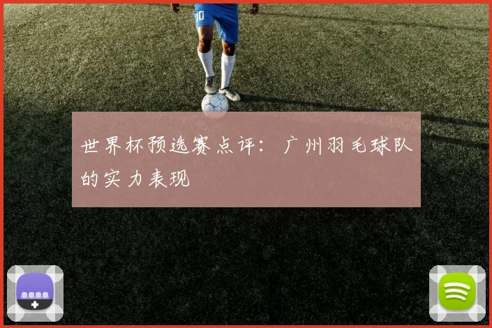 世界杯预选赛点评：广州羽毛球队的实力表现