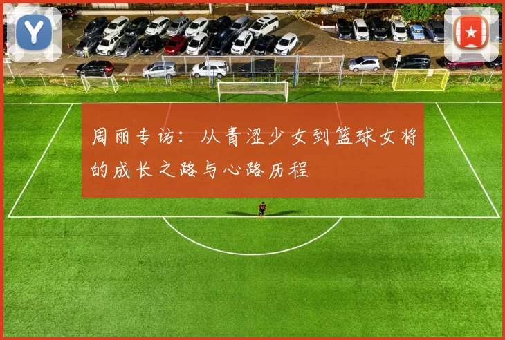 周丽专访：从青涩少女到篮球女将的成长之路与心路历程