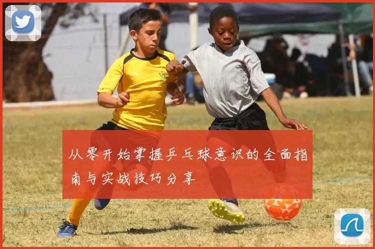 从零开始掌握乒乓球意识的全面指南与实战技巧分享