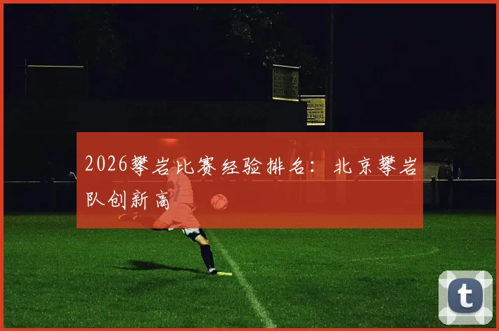 2026攀岩比赛经验排名：北京攀岩队创新高