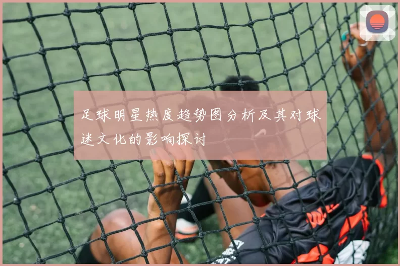 足球明星热度趋势图分析及其对球迷文化的影响探讨